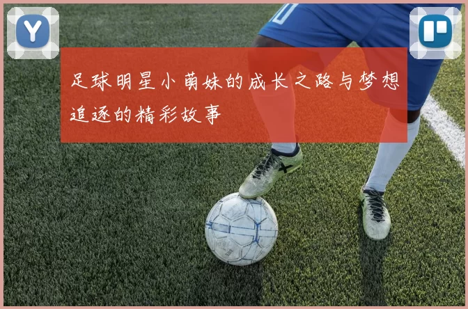 足球明星小萌妹的成长之路与梦想追逐的精彩故事