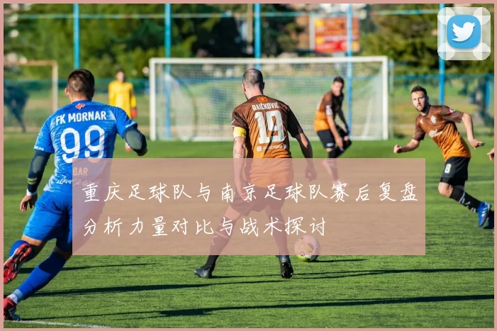 重庆足球队与南京足球队赛后复盘分析力量对比与战术探讨