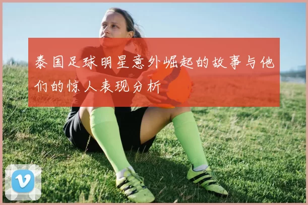 泰国足球明星意外崛起的故事与他们的惊人表现分析