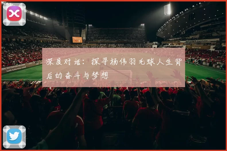 深度对话：探寻杨伟羽毛球人生背后的奋斗与梦想
