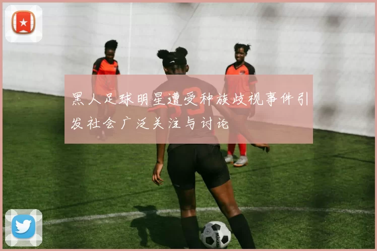 黑人足球明星遭受种族歧视事件引发社会广泛关注与讨论