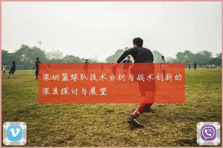 深圳篮球队技术分析与战术创新的深度探讨与展望