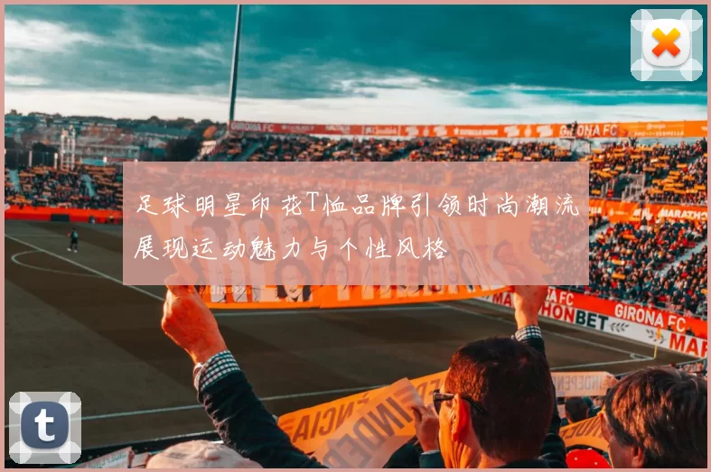 足球明星印花T恤品牌引领时尚潮流展现运动魅力与个性风格