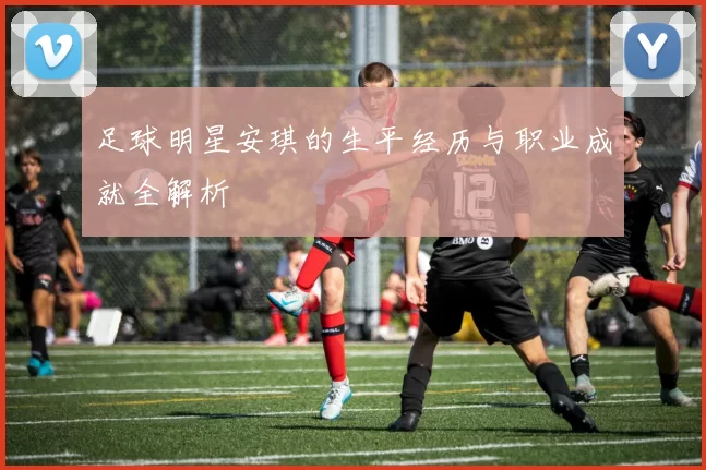 足球明星安琪的生平经历与职业成就全解析