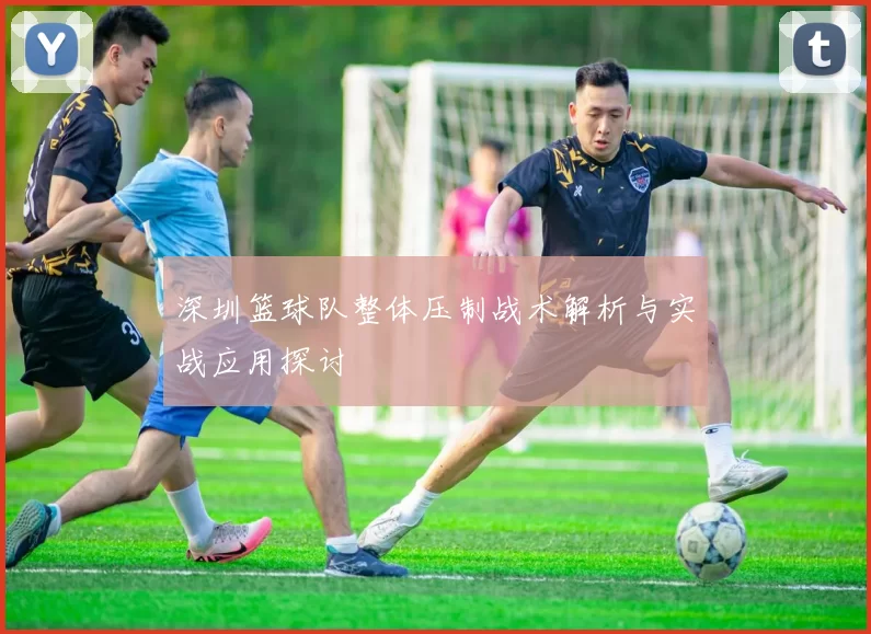 深圳篮球队整体压制战术解析与实战应用探讨