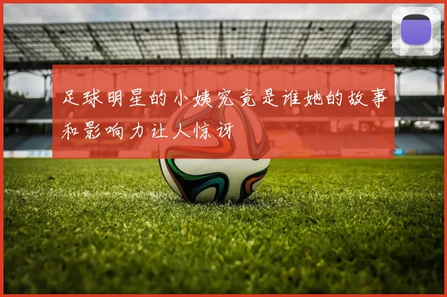 足球明星的小姨究竟是谁她的故事和影响力让人惊讶