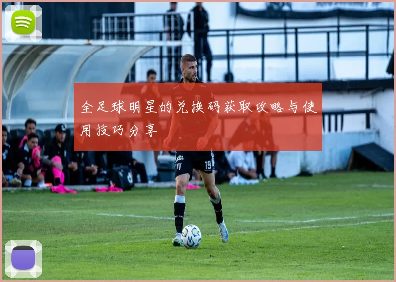 全足球明星的兑换码获取攻略与使用技巧分享