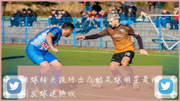 传球转头技巧出众的足球明星是谁引发球迷热议