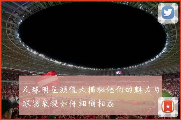 足球明星颜值大揭秘他们的魅力与球场表现如何相辅相成