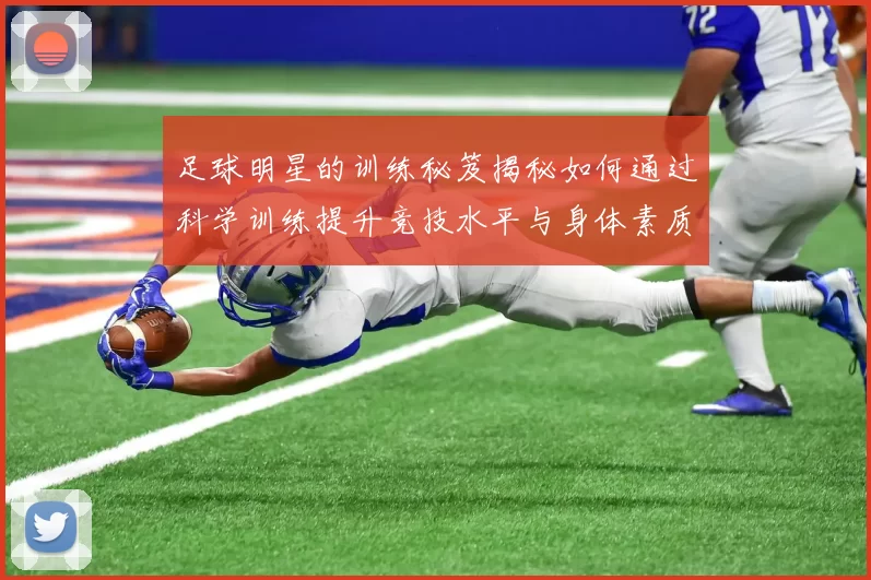 足球明星的训练秘笈揭秘如何通过科学训练提升竞技水平与身体素质