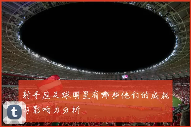 射手座足球明星有哪些他们的成就与影响力分析