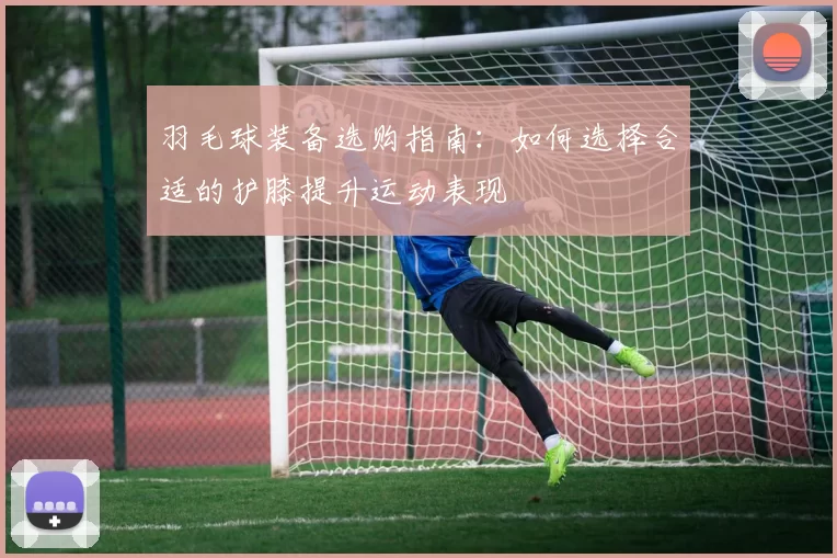 羽毛球装备选购指南：如何选择合适的护膝提升运动表现