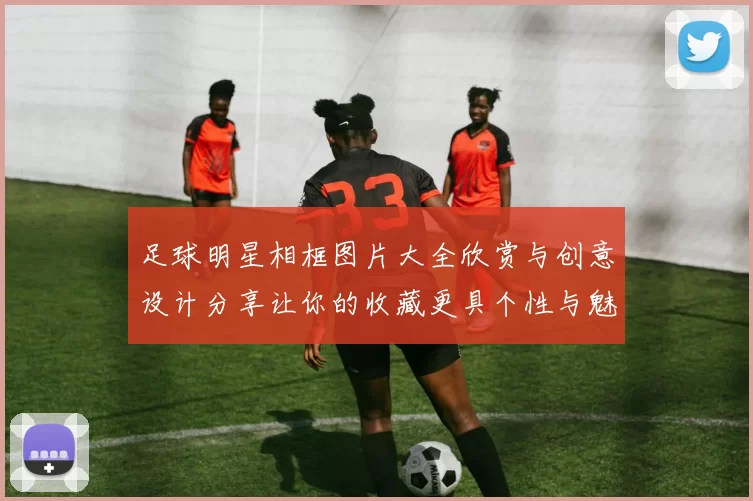 足球明星相框图片大全欣赏与创意设计分享让你的收藏更具个性与魅力