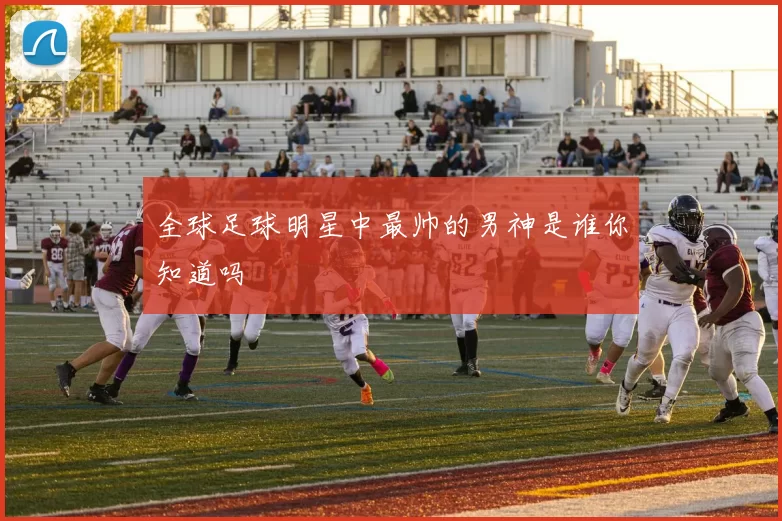 全球足球明星中最帅的男神是谁你知道吗