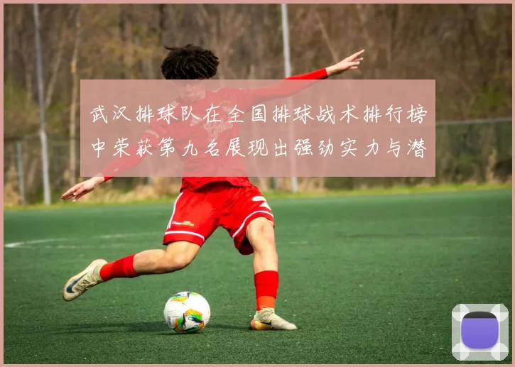 武汉排球队在全国排球战术排行榜中荣获第九名展现出强劲实力与潜力