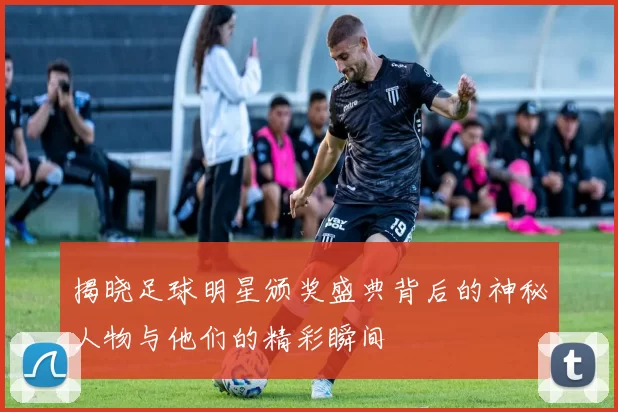 揭晓足球明星颁奖盛典背后的神秘人物与他们的精彩瞬间