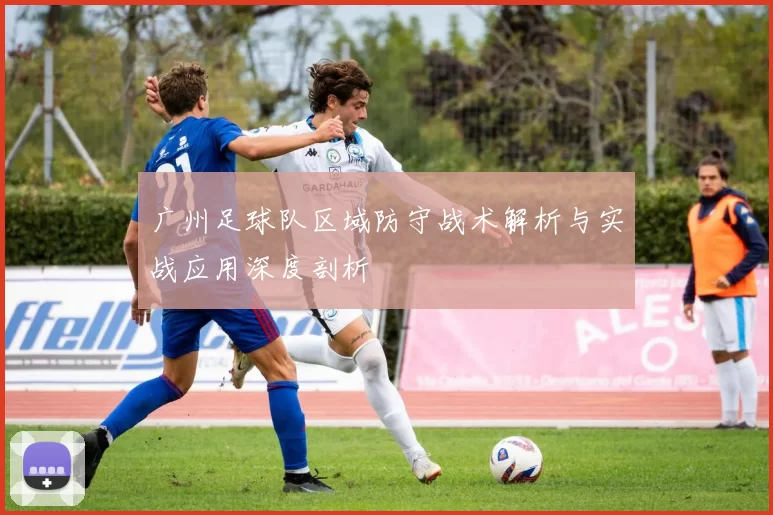 广州足球队区域防守战术解析与实战应用深度剖析