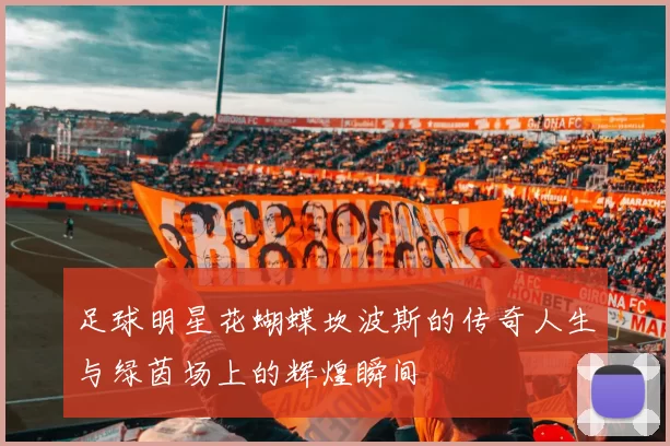 足球明星花蝴蝶坎波斯的传奇人生与绿茵场上的辉煌瞬间
