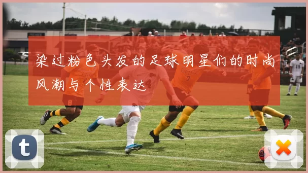 染过粉色头发的足球明星们的时尚风潮与个性表达