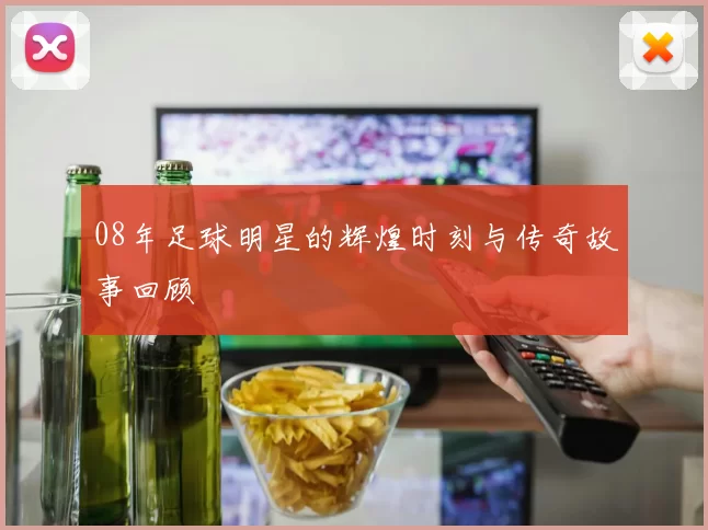 08年足球明星的辉煌时刻与传奇故事回顾